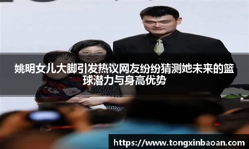 姚明女儿大脚引发热议网友纷纷猜测她未来的篮球潜力与身高优势