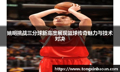 姚明挑战三分球新高度展现篮球传奇魅力与技术对决