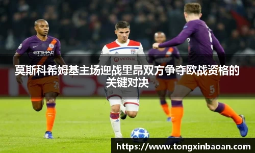 莫斯科希姆基主场迎战里昂双方争夺欧战资格的关键对决