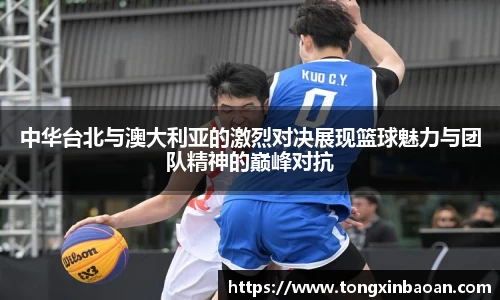 中华台北与澳大利亚的激烈对决展现篮球魅力与团队精神的巅峰对抗
