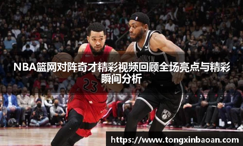 NBA篮网对阵奇才精彩视频回顾全场亮点与精彩瞬间分析